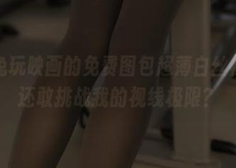除了兔玩映画的免费图包超薄白丝袜，谁还敢挑战我的视线极限？
