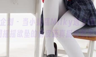 紧急企划 – 当小奶糕Milky遇上JK，美图摇摇欲坠的俏皮还真挺有意思！